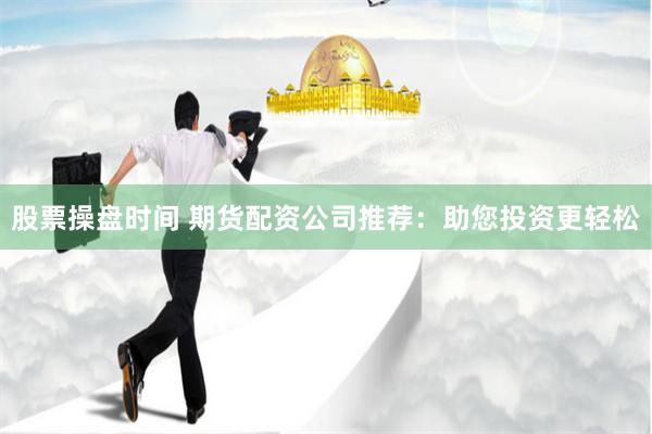 股票操盘时间 期货配资公司推荐：助您投资更轻松