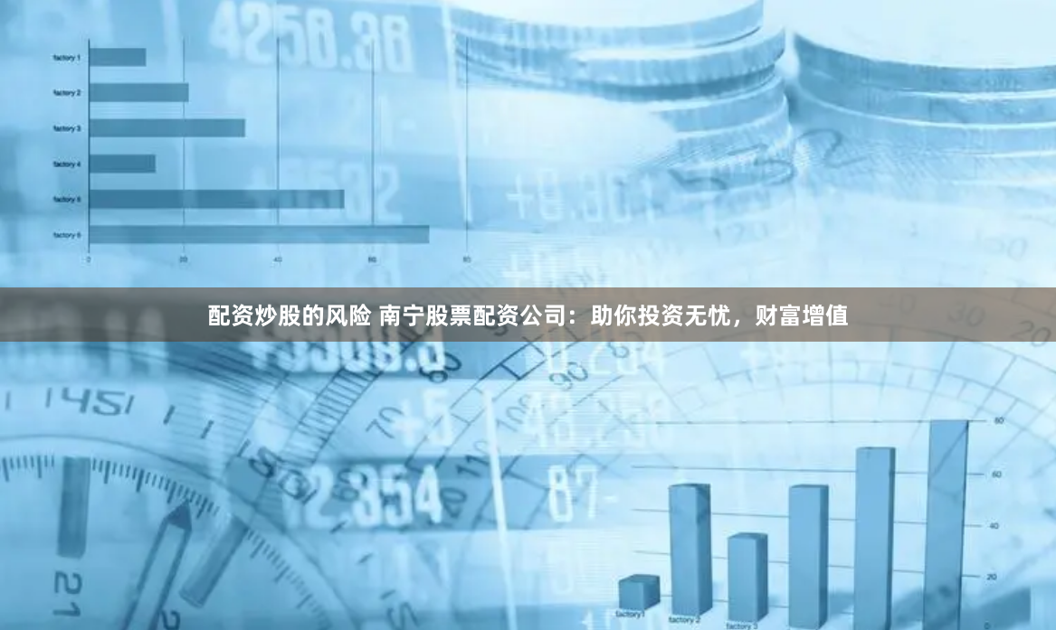 配资炒股的风险 南宁股票配资公司：助你投资无忧，财富增值