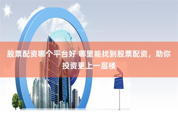 股票配资哪个平台好 哪里能找到股票配资，助你投资更上一层楼