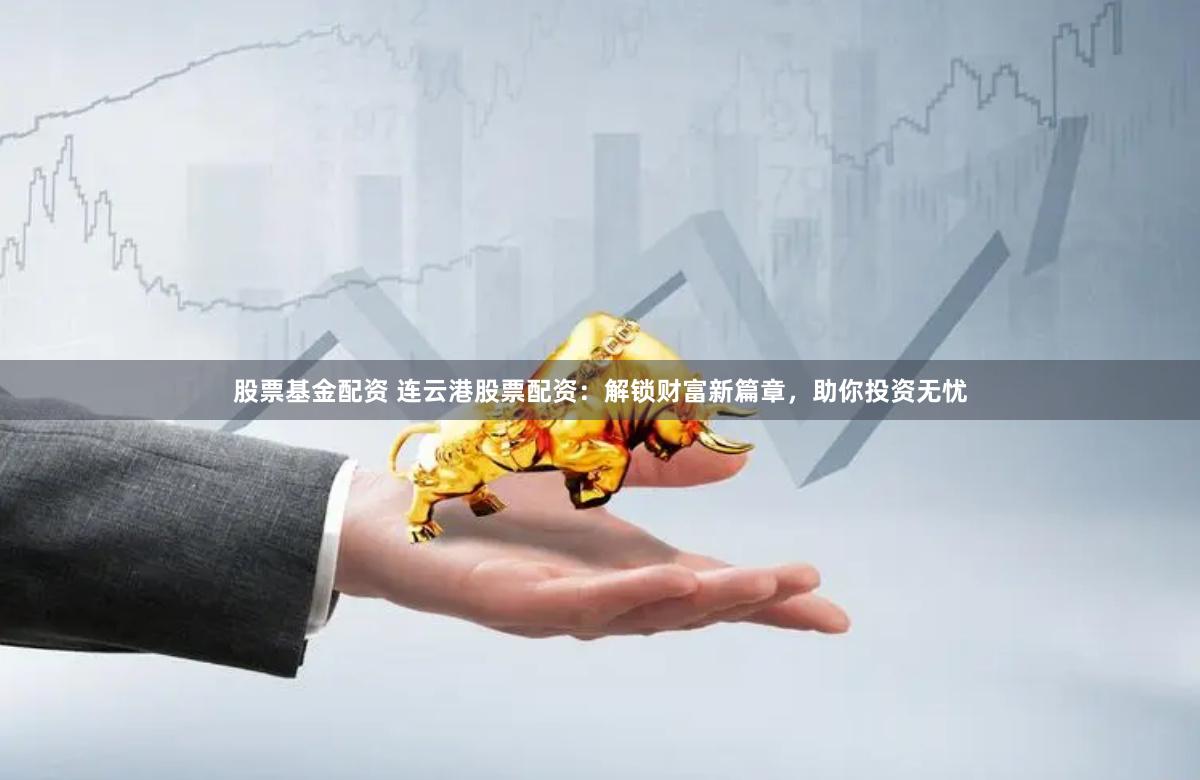 股票基金配资 连云港股票配资：解锁财富新篇章，助你投资无忧