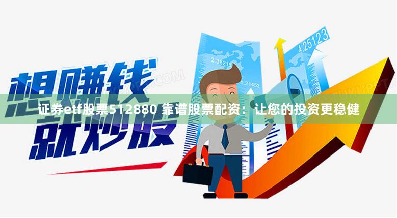 证券etf股票512880 靠谱股票配资：让您的投资更稳健