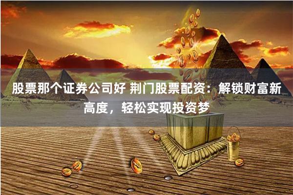 股票那个证券公司好 荆门股票配资：解锁财富新高度，轻松实现投资梦