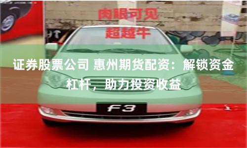 证券股票公司 惠州期货配资：解锁资金杠杆，助力投资收益