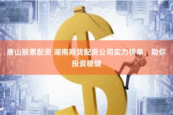 唐山股票配资 湖南期货配资公司实力榜单，助你投资稳健