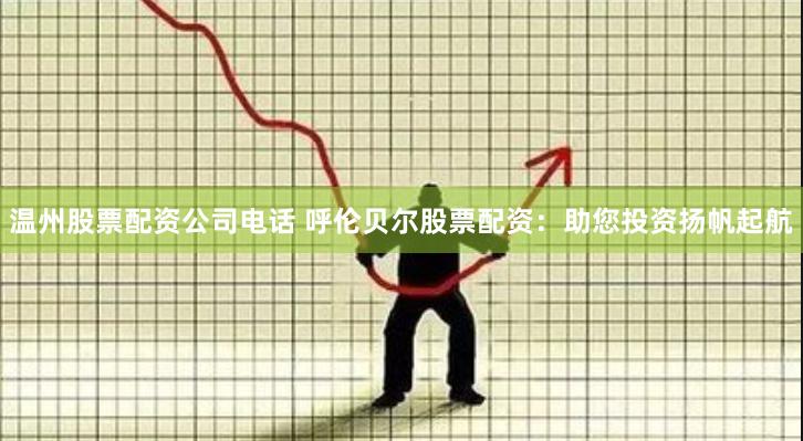 温州股票配资公司电话 呼伦贝尔股票配资：助您投资扬帆起航