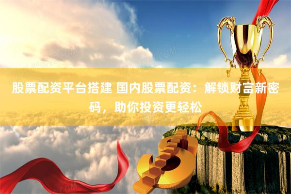 股票配资平台搭建 国内股票配资：解锁财富新密码，助你投资更轻松