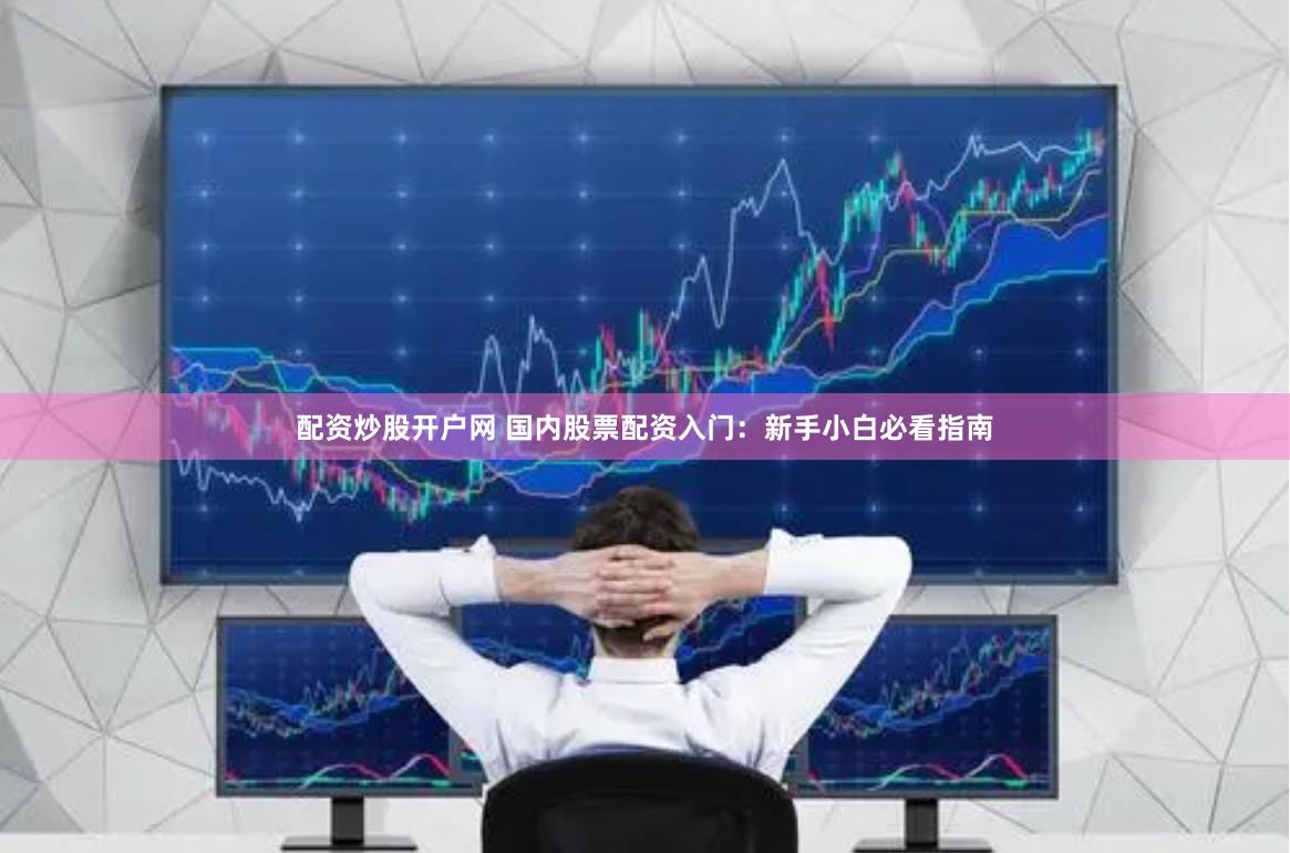 配资炒股开户网 国内股票配资入门：新手小白必看指南