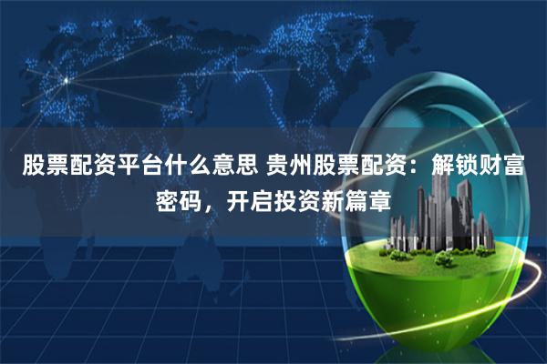 股票配资平台什么意思 贵州股票配资：解锁财富密码，开启投资新篇章