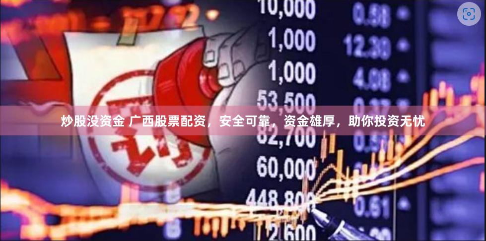 炒股没资金 广西股票配资，安全可靠，资金雄厚，助你投资无忧