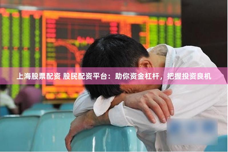 上海股票配资 股民配资平台：助你资金杠杆，把握投资良机