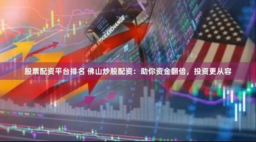 股票配资平台排名 佛山炒股配资：助你资金翻倍，投资更从容