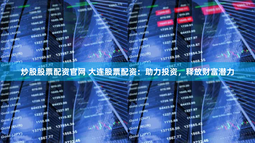 炒股股票配资官网 大连股票配资：助力投资，释放财富潜力