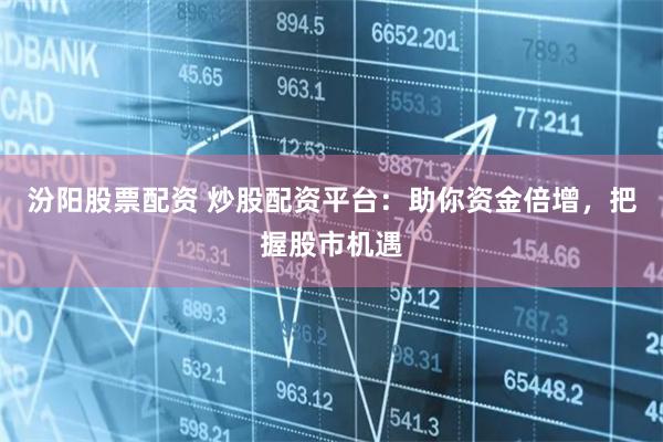 汾阳股票配资 炒股配资平台：助你资金倍增，把握股市机遇