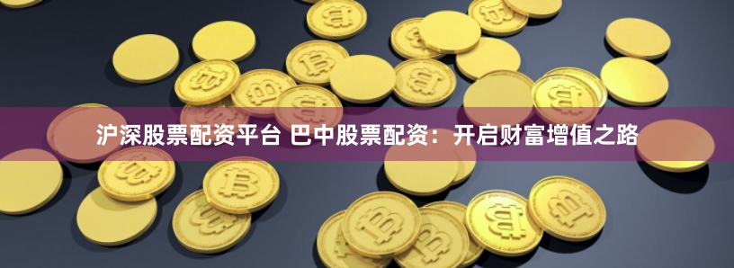 沪深股票配资平台 巴中股票配资：开启财富增值之路