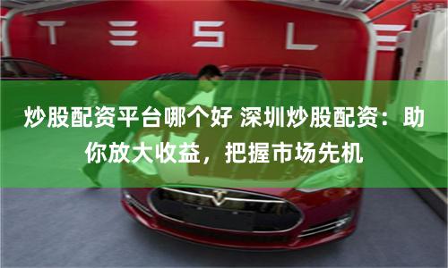炒股配资平台哪个好 深圳炒股配资：助你放大收益，把握市场先机