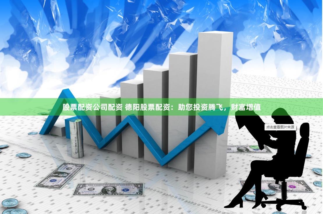 股票配资公司配资 德阳股票配资：助您投资腾飞，财富增值