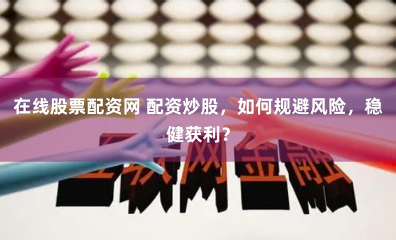 在线股票配资网 配资炒股，如何规避风险，稳健获利？