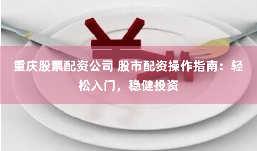 重庆股票配资公司 股市配资操作指南：轻松入门，稳健投资