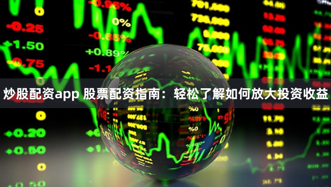 炒股配资app 股票配资指南：轻松了解如何放大投资收益