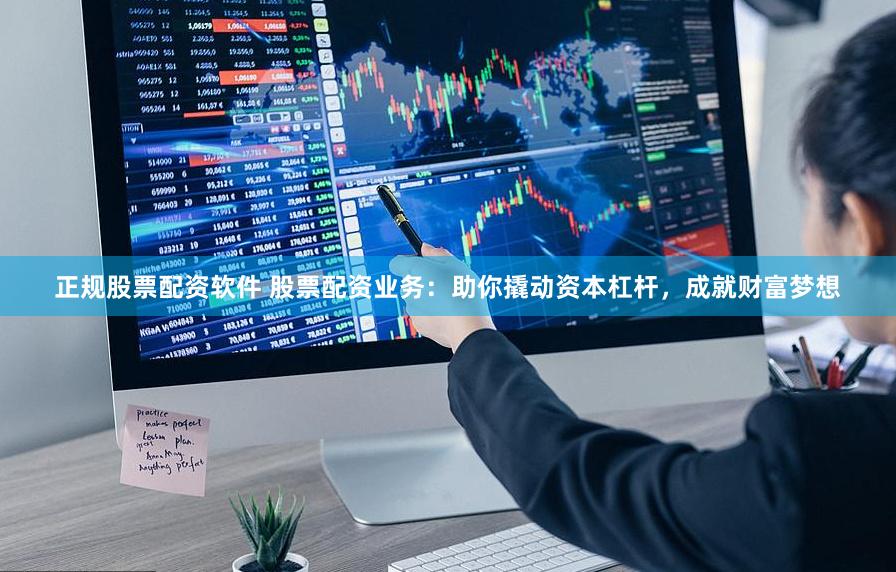 正规股票配资软件 股票配资业务：助你撬动资本杠杆，成就财富梦想