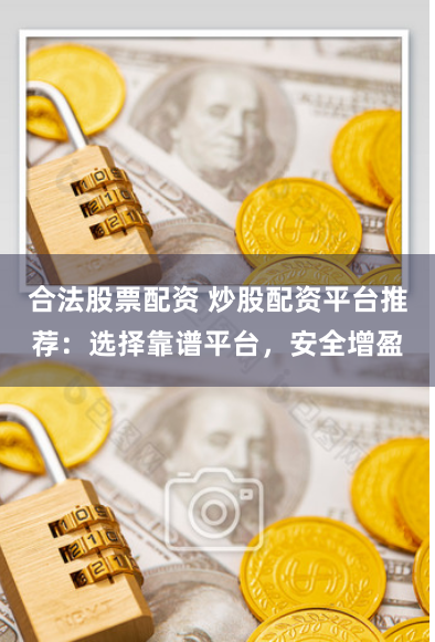 合法股票配资 炒股配资平台推荐：选择靠谱平台，安全增盈