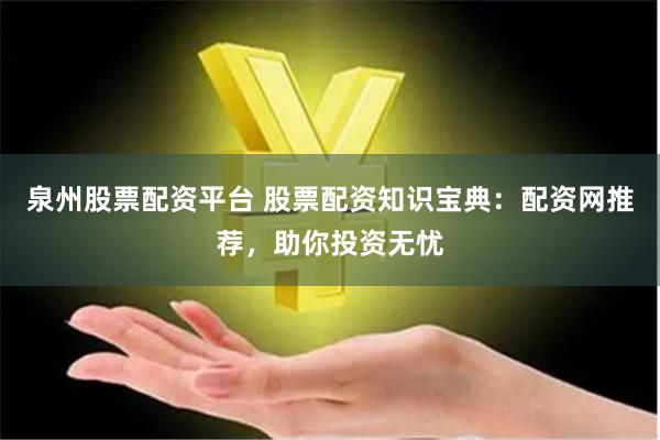 泉州股票配资平台 股票配资知识宝典：配资网推荐，助你投资无忧