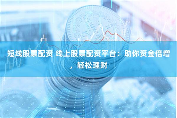 短线股票配资 线上股票配资平台：助你资金倍增，轻松理财