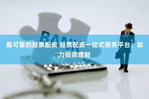 最可靠的股票配资 股票配资一站式服务平台，助力投资理财