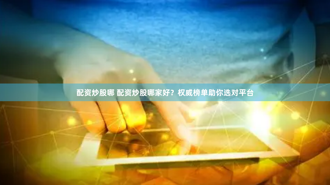 配资炒股哪 配资炒股哪家好？权威榜单助你选对平台