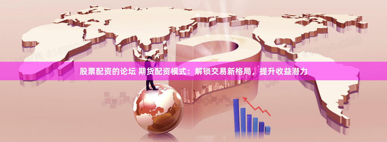 股票配资的论坛 期货配资模式：解锁交易新格局，提升收益潜力