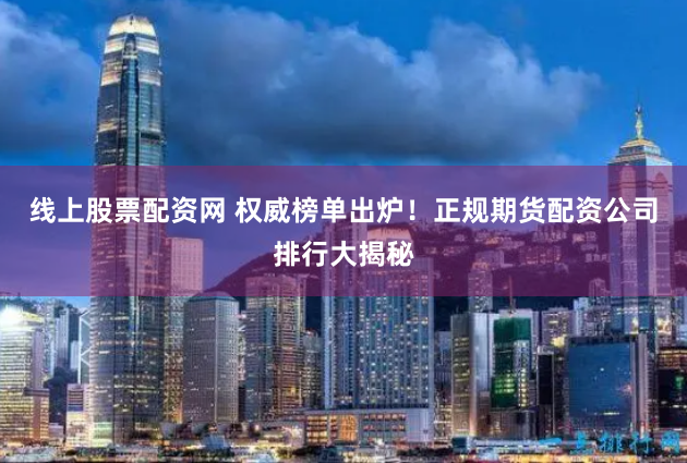 线上股票配资网 权威榜单出炉！正规期货配资公司排行大揭秘