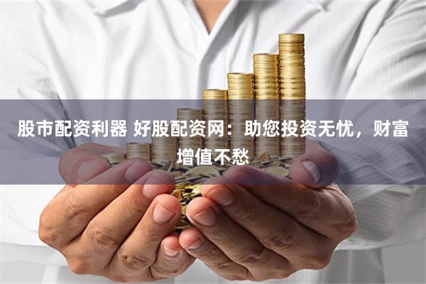 股市配资利器 好股配资网：助您投资无忧，财富增值不愁