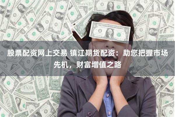 股票配资网上交易 镇江期货配资：助您把握市场先机，财富增值之路