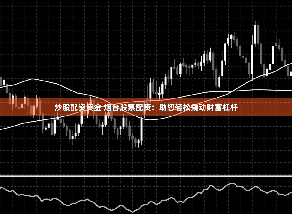 炒股配资资金 烟台股票配资：助您轻松撬动财富杠杆