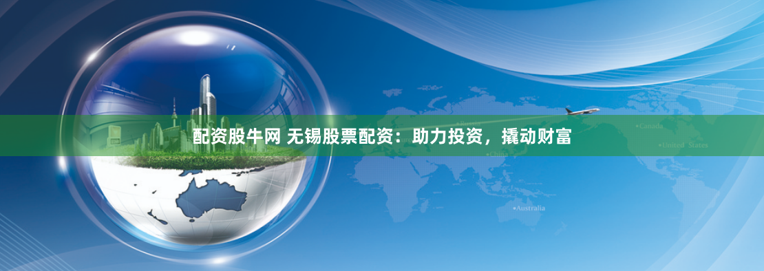 配资股牛网 无锡股票配资：助力投资，撬动财富