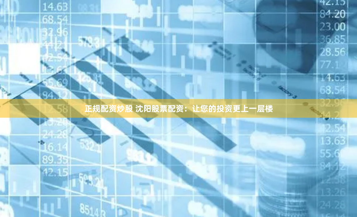 正规配资炒股 沈阳股票配资：让您的投资更上一层楼