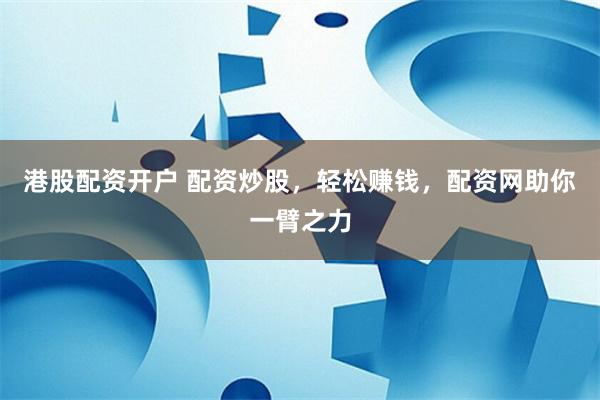 港股配资开户 配资炒股，轻松赚钱，配资网助你一臂之力