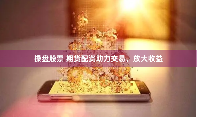 操盘股票 期货配资助力交易，放大收益