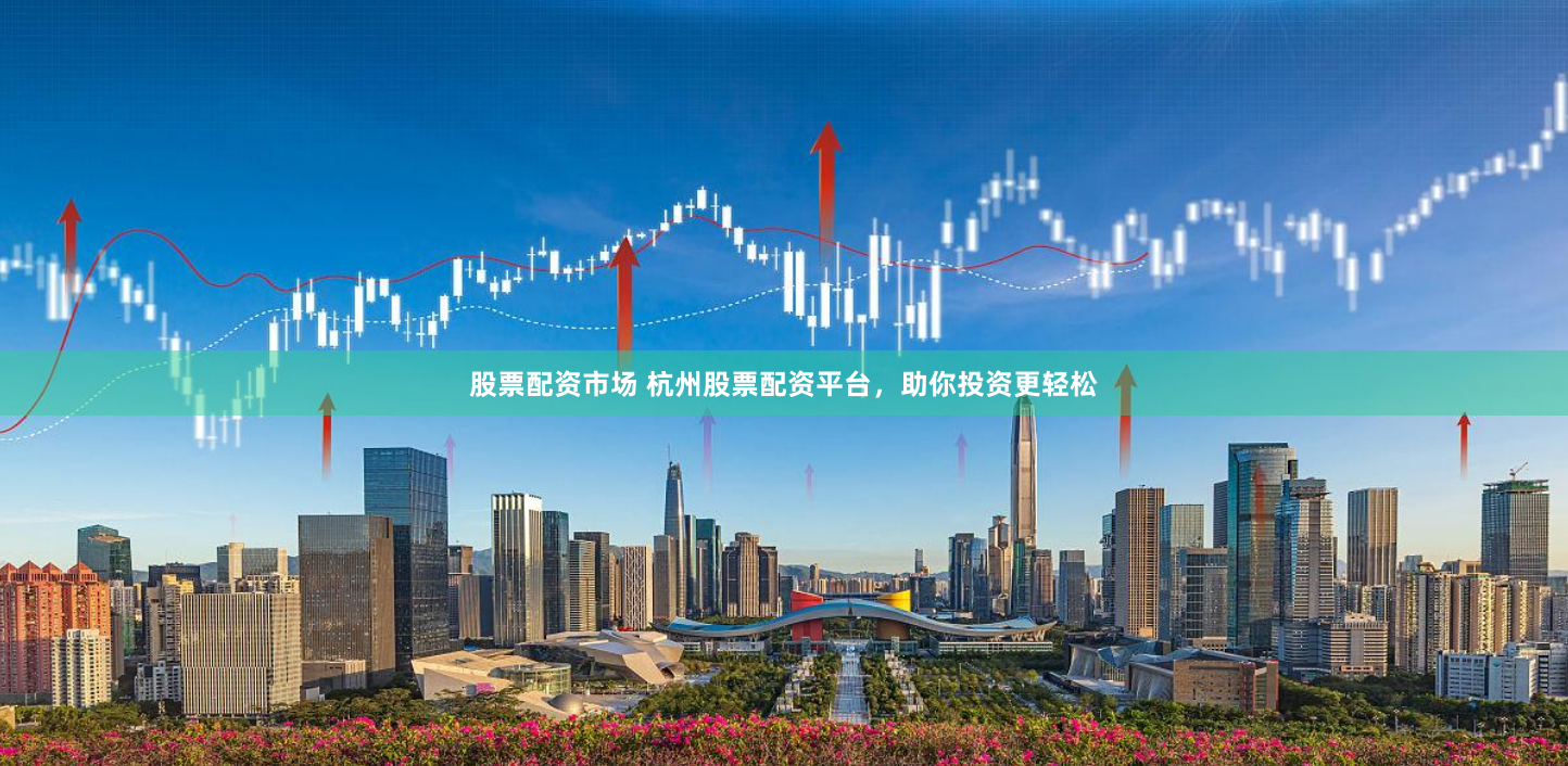 股票配资市场 杭州股票配资平台，助你投资更轻松