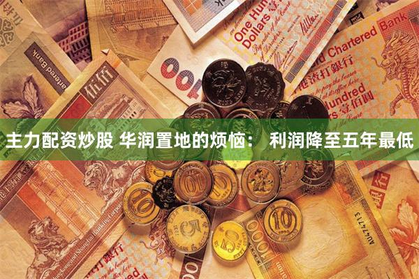 主力配资炒股 华润置地的烦恼： 利润降至五年最低