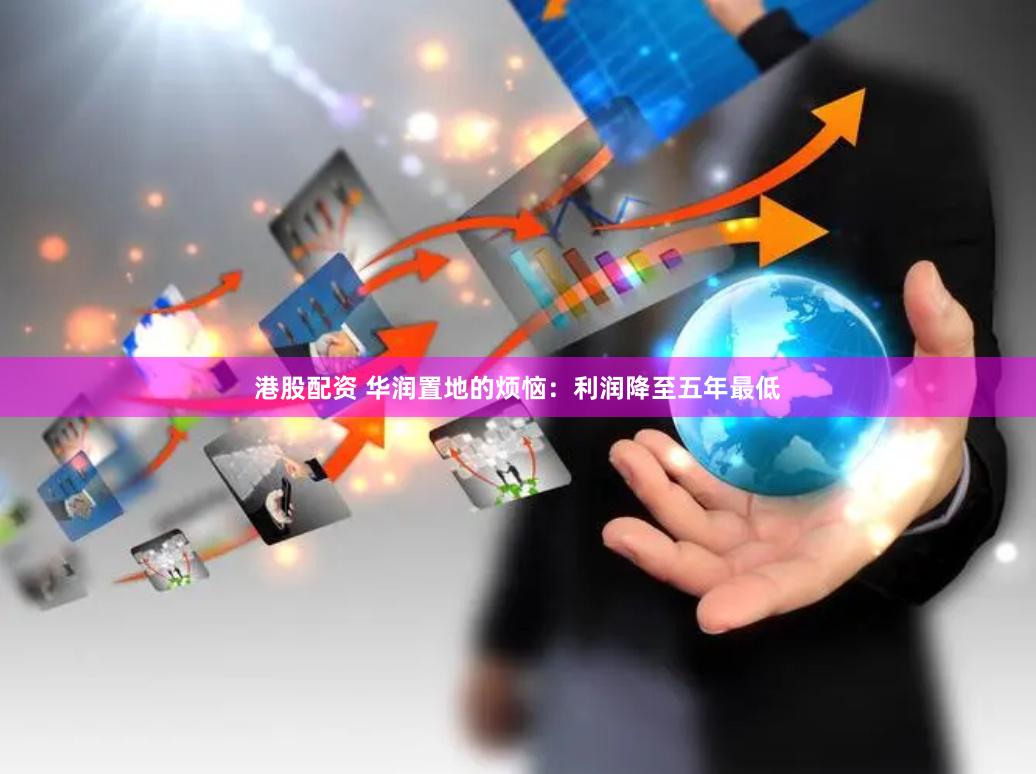 港股配资 华润置地的烦恼：利润降至五年最低