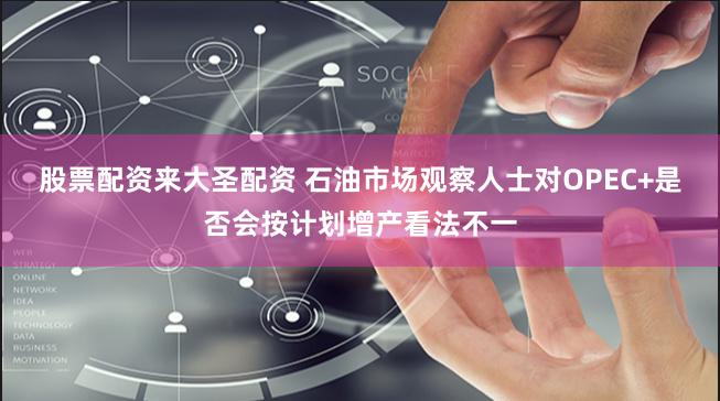 股票配资来大圣配资 石油市场观察人士对OPEC+是否会按计划增产看法不一
