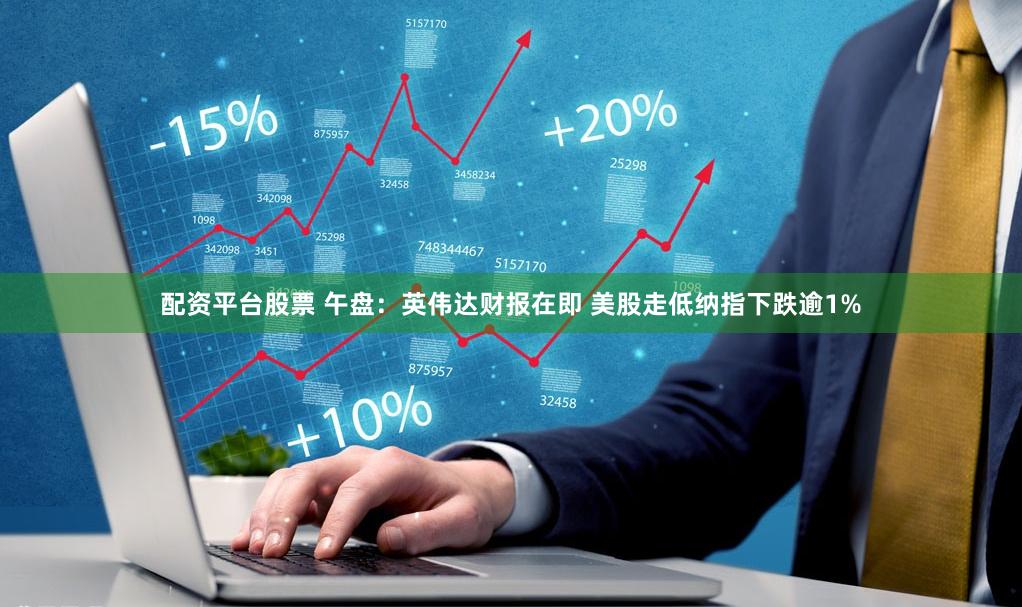 配资平台股票 午盘：英伟达财报在即 美股走低纳指下跌逾1%