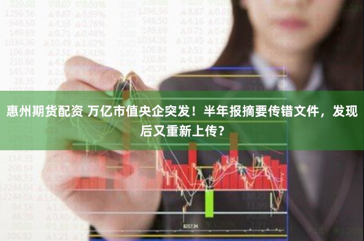 惠州期货配资 万亿市值央企突发！半年报摘要传错文件，发现后又重新上传？