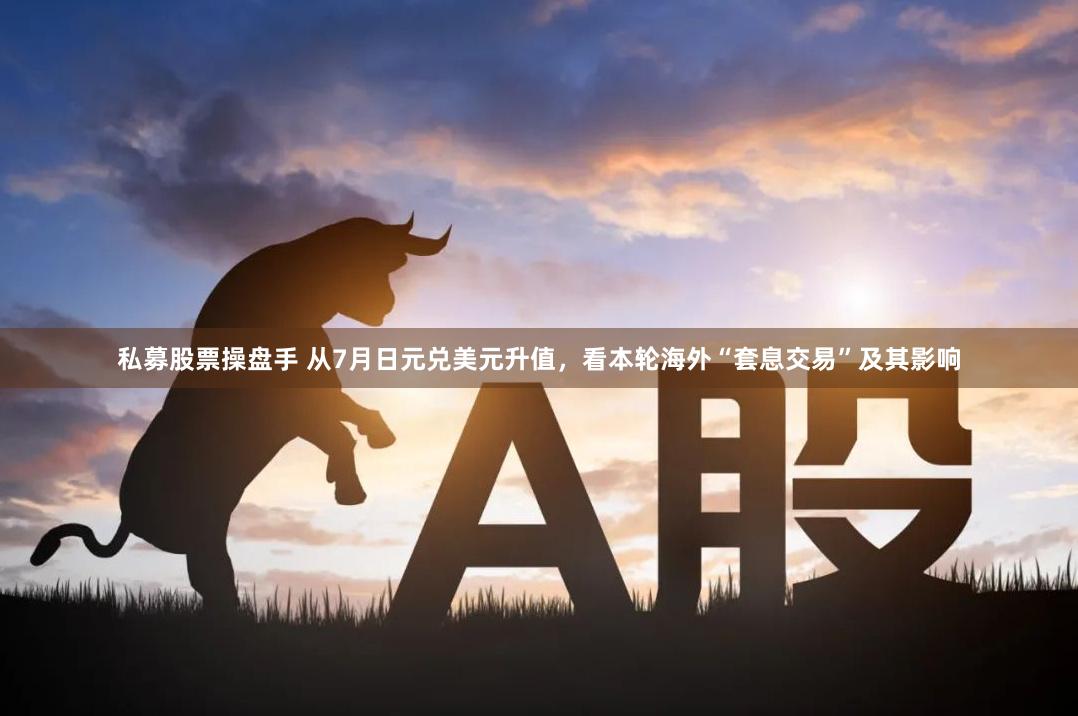 私募股票操盘手 从7月日元兑美元升值，看本轮海外“套息交易”及其影响