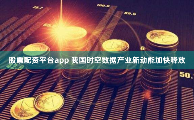 股票配资平台app 我国时空数据产业新动能加快释放