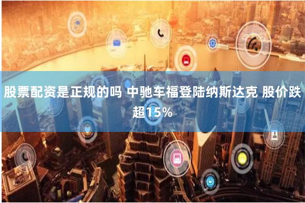 股票配资是正规的吗 中驰车福登陆纳斯达克 股价跌超15%