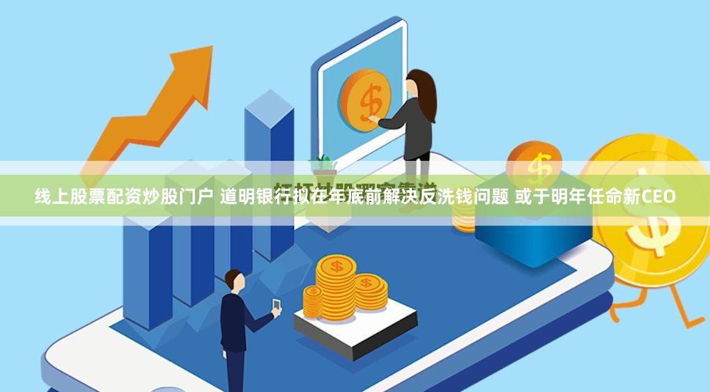 线上股票配资炒股门户 道明银行拟在年底前解决反洗钱问题 或于明年任命新CEO