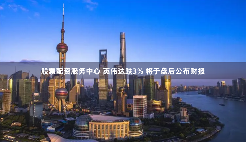 股票配资服务中心 英伟达跌3% 将于盘后公布财报