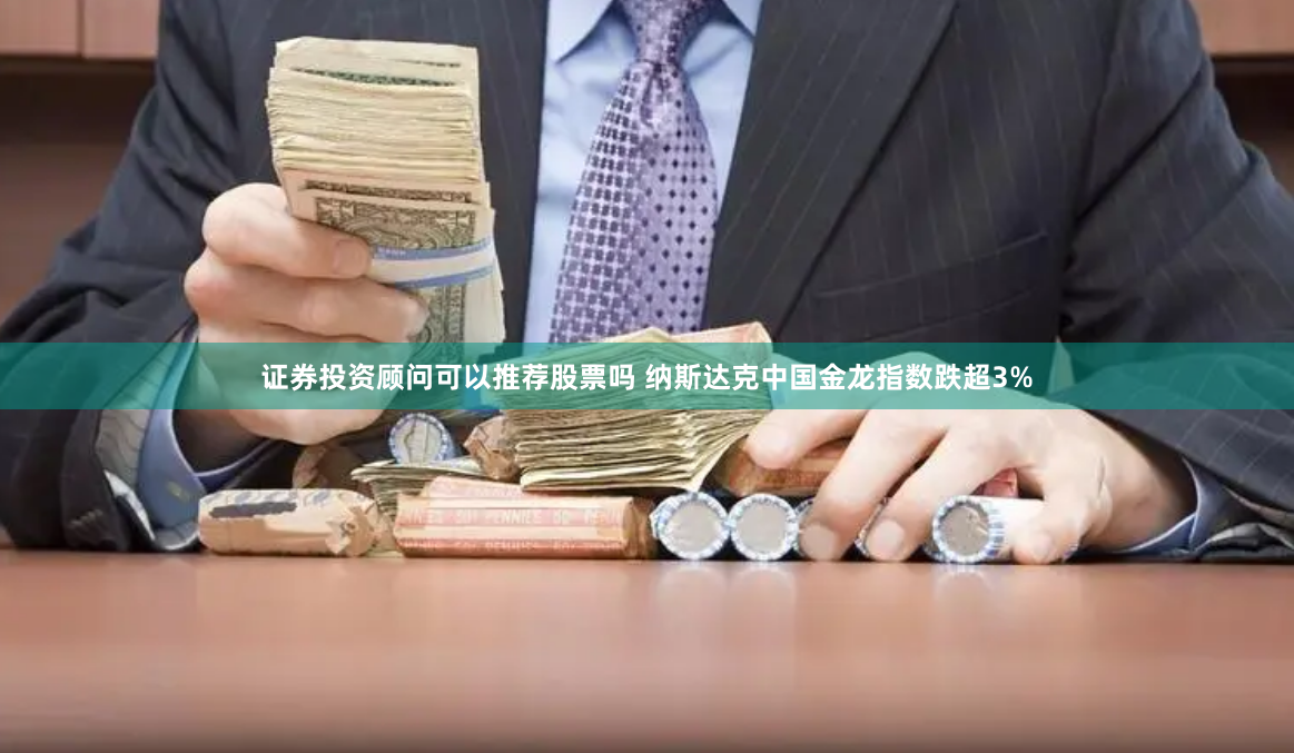 证券投资顾问可以推荐股票吗 纳斯达克中国金龙指数跌超3%